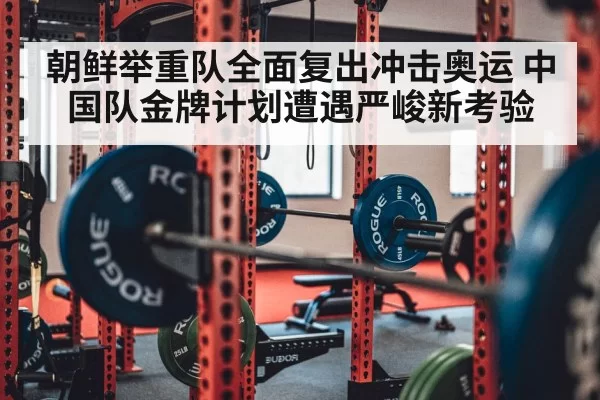 朝鲜举重队全面复出冲击奥运 中国队金牌计划遭遇严峻新考验
