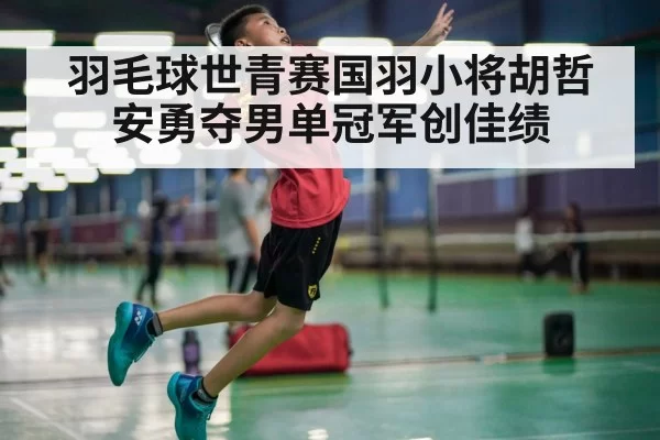 羽毛球世青赛国羽小将胡哲安勇夺男单冠军创佳绩