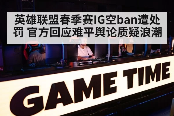 英雄联盟春季赛IG空ban遭处罚 官方回应难平舆论质疑浪潮