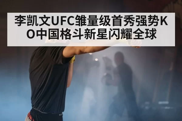 李凯文UFC雏量级首秀强势KO中国格斗新星闪耀全球