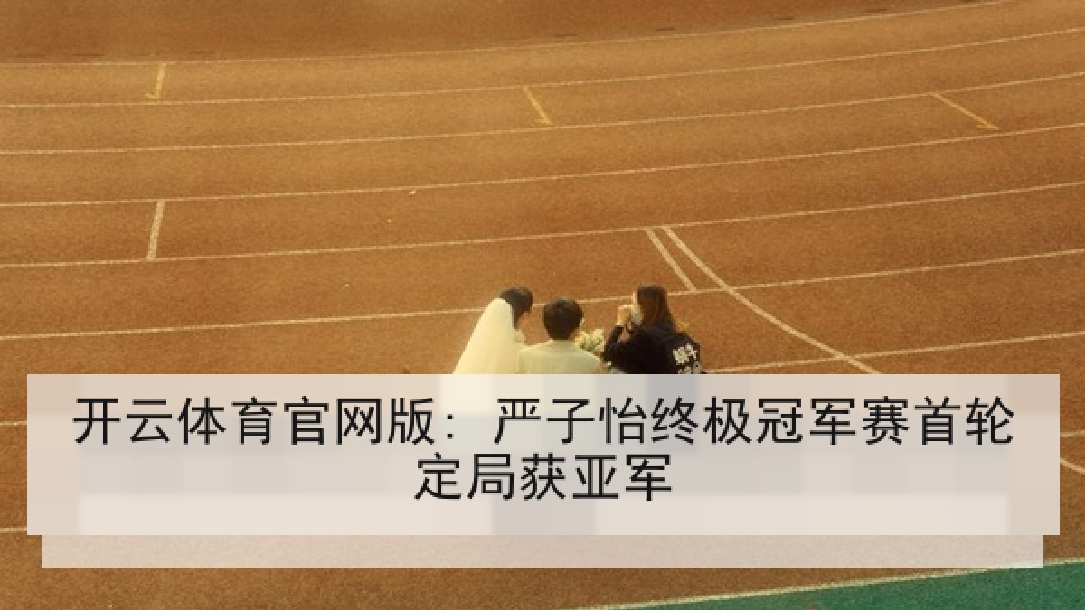 开云体育官网版: 严子怡终极冠军赛首轮定局获亚军
